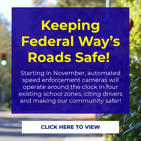 Keeping Federal Way's Roads Safe! Starting in November, automated speed enforcement cameras will operate around the clock in four existing school zones, citing drivers and making our community safer! Click here to view.